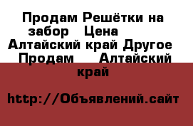 Продам Решётки на забор › Цена ­ 850 - Алтайский край Другое » Продам   . Алтайский край